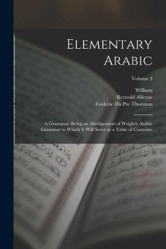 Elementary Arabic: A Grammar; Being an Abridgement of Wright's Arabic Grammar to Which It Will Serve as a Table of Contents;; Volume 3 - Wright, William; Nicholson, Reynold Alleyne