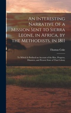 An Interesting Narrative of a Mission Sent to Sierra Leone, in Africa, by the Methodists, in 1811: To Which Is Prefixed an Account of the Rise, Progre - Coke, Thomas