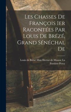 Les Chasses De François Ier Racontées par Louis De Brézé, Grand Sénéchal De - de Massoc La Ferrière-Percy, Louis de B.