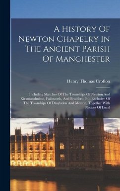 A History Of Newton Chapelry In The Ancient Parish Of Manchester: Including Sketches Of The Townships Of Newton And Kirkmanshulme, Failsworth, And Bra - Crofton, Henry Thomas