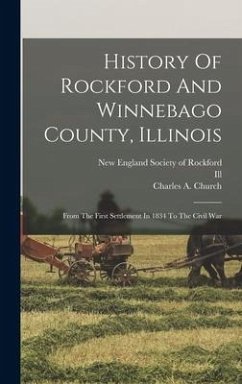 History Of Rockford And Winnebago County, Illinois: From The First Settlement In 1834 To The Civil War - Church, Charles A.; Ill