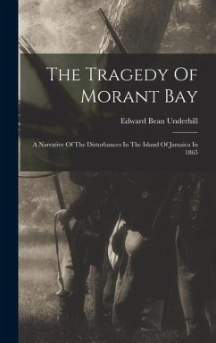 The Tragedy Of Morant Bay: A Narrative Of The Disturbances In The Island Of Jamaica In 1865 - Underhill, Edward Bean