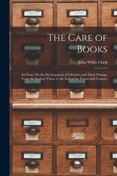 The Care of Books: An Essay On the Development of Libraries and Their Fittings, From the Earliest Times to the End of the Eighteenth Cent - Clark, John Willis