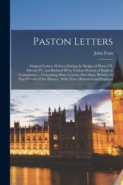 Paston Letters: Original Letters, Written During the Reigns of Henry VI, Edward IV, and Richard III by Various Persons of Rank or Cons - Fenn, John