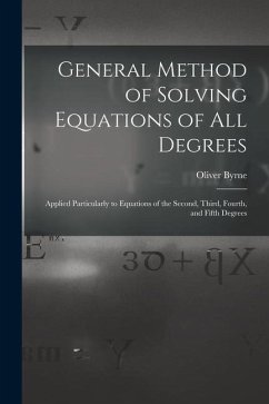 General Method of Solving Equations of All Degrees: Applied Particularly to Equations of the Second, Third, Fourth, and Fifth Degrees - Byrne, Oliver