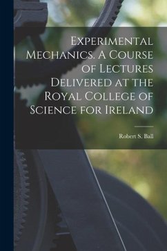 Experimental Mechanics. A Course of Lectures Delivered at the Royal College of Science for Ireland - Ball, Robert S.