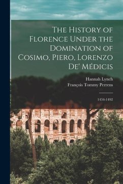 The History of Florence Under the Domination of Cosimo, Piero, Lorenzo de' Médicis: 1434-1492 - Perrens, François Tommy; Lynch, Hannah