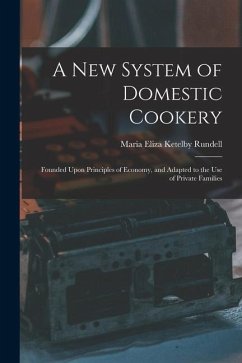 A New System of Domestic Cookery: Founded Upon Principles of Economy, and Adapted to the Use of Private Families - Rundell, Maria Eliza Ketelby