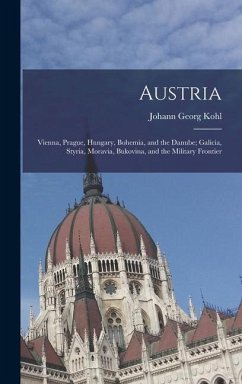 Austria: Vienna, Prague, Hungary, Bohemia, and the Danube; Galicia, Styria, Moravia, Bukovina, and the Military Frontier - Kohl, Johann Georg