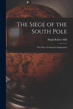 The Siege of the South Pole: The Story of Antarctic Exploration - Mill, Hugh Robert