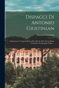 Dispacci Di Antonio Giustinian: Ambasciatore Veneto in Roma Dal 1502 Al 1505. Per La Prima Volta Pub. Da Pasquale Villari ... - Giustiniani, Antonio