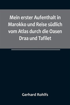 Mein erster Aufenthalt in Marokko und Reise südlich vom Atlas durch die Oasen Draa und Tafilet. - Rohlfs, Gerhard
