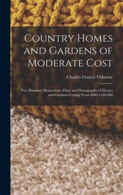 Country Homes and Gardens of Moderate Cost: Two Hundred Illustrations; Plans and Photographs of Houses and Gardens Costing From $800 to $6,000 - Osborne, Charles Francis