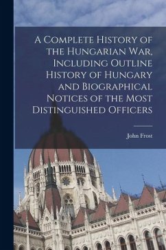 Cover A Complete History of the Hungarian War, Including Outline History of Hungary and Biographical Notices of the Most Distinguished Officers