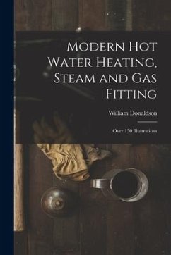 Modern Hot Water Heating, Steam and Gas Fitting; Over 150 Illustrations - Donaldson, William