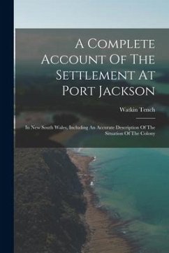 A Complete Account Of The Settlement At Port Jackson: In New South Wales, Including An Accurate Description Of The Situation Of The Colony - Tench, Watkin