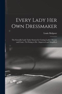 Every Lady her own Dressmaker: The Scientific Lady Tailor System for Cutting Ladies' Dresses and Coats: no Fitting to do: Improved and Simplified - Louis, Molpoer