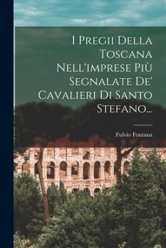 I Pregii Della Toscana Nell'imprese Più Segnalate De' Cavalieri Di Santo Stefano... - Fontana, Fulvio