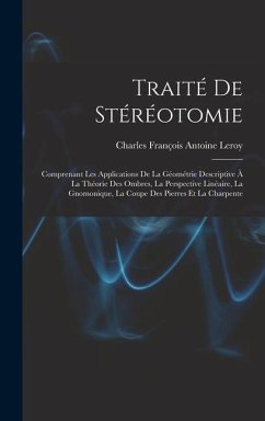 Traité De Stéréotomie: Comprenant Les Applications De La Géométrie Descriptive À La Théorie Des Ombres, La Perspective Linéaire, La Gnomoniqu - Leroy, Charles François Antoine