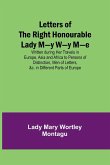 Letters of the Right Honourable Lady M-y W-y M-e; Written during Her Travels in Europe, Asia and Africa to Persons of Distinction, Men of Letters, &c. in Different Parts of Europe