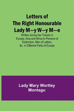Letters of the Right Honourable Lady M-y W-y M-e; Written during Her Travels in Europe, Asia and Africa to Persons of Distinction, Men of Letters, &c. in Different Parts of Europe - Mary Wortley Montagu, Lady
