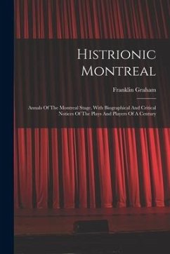 Histrionic Montreal: Annals Of The Montreal Stage, With Biographical And Critical Notices Of The Plays And Players Of A Century - Graham, Franklin