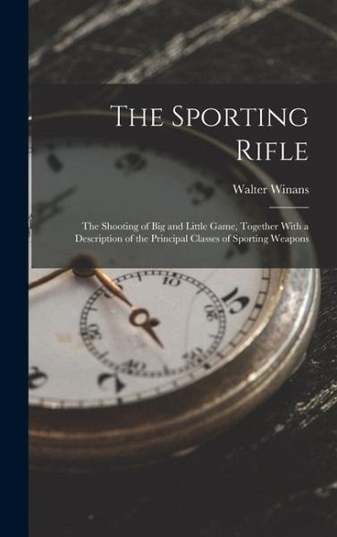The Sporting Rifle: The Shooting of Big and Little Game, Together With a Description of the Principal Classes of Sporting Weapons The Sporting Rifle: The Shooting of Big and Little Game, Together With a Description of the Principal Classes of Sporting Weapons
