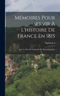 Mémoires Pour Servir À L'histoire De France En 1815: Avec Le Plan De La Bataille De Mont-Saint-Jean - I, Napoleon