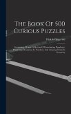 The Book Of 500 Curious Puzzles: Containing A Large Collection Of Entertaining Paradoxes, Perplexing Deceptions In Numbers, And Amusing Tricks In Geom