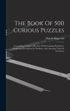 The Book Of 500 Curious Puzzles: Containing A Large Collection Of Entertaining Paradoxes, Perplexing Deceptions In Numbers, And Amusing Tricks In Geom - Fitzgerald, Dick &.
