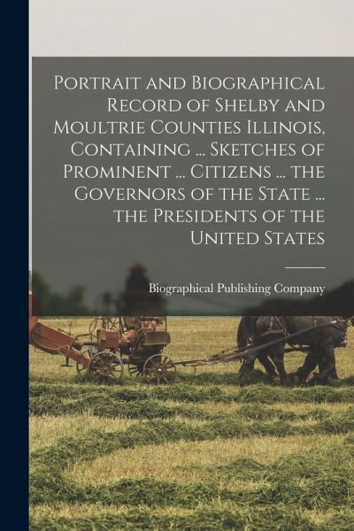 Portrait and Biographical Record of Shelby and Moultrie Counties Illinois, Containing ... Sketches of Prominent ... Citizens ... the Governors of the Portrait and Biographical Record of Shelby and Moultrie Counties Illinois, Containing ... Sketches of Prominent ... Citizens ... the Governors of the