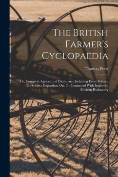 The British Farmer's Cyclopaedia: Or, Complete Agricultural Dictionary, Including Every Science Or Subject Dependant On, Or Connected With Improved Mo - Potts, Thomas