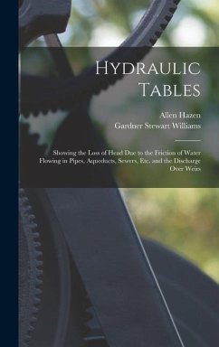 Hydraulic Tables: Showing the Loss of Head Due to the Friction of Water Flowing in Pipes, Aqueducts, Sewers, Etc. and the Discharge Over - Hazen, Allen; Williams, Gardner Stewart