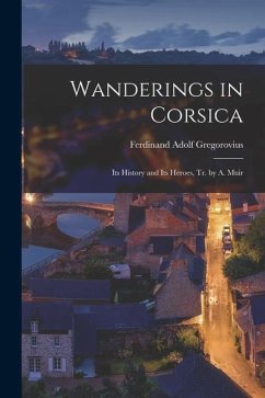 Wanderings in Corsica: Its History and Its Heroes, Tr. by A. Muir - Gregorovius, Ferdinand Adolf