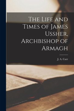 The Life and Times of James Ussher, Archbishop of Armagh - Carr, J a