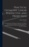 Practical Geometry, Linear Perspective, and Projection: Including Isometrical Perspective, Projections of the Sphere, and the Projection of Shadows, W