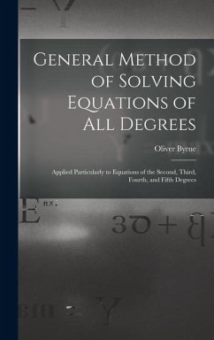General Method of Solving Equations of All Degrees: Applied Particularly to Equations of the Second, Third, Fourth, and Fifth Degrees - Byrne, Oliver