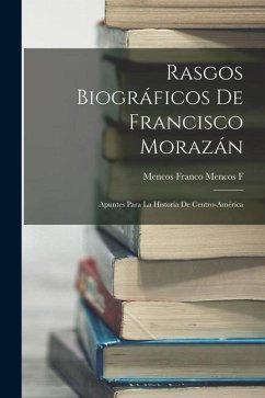 Rasgos Biográficos De Francisco Morazán: Apuntes Para La Historia De Centro-América - F, Mencos Franco Mencos