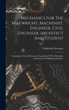 Mechanics For The Millwright, Machinist, Engineer, Civil Engineer, Architect And Student: Containing A Clear Elementary Exposition Of The Principles A - Overman, Frederick