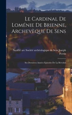 Le Cardinal de Loménie de Brienne, Archevèque de Sens: Ses Dernières Années Episodes de la Révoluti - Perrin, Société Archéologique de Sens