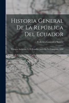 Historia General De La República Del Ecuador: Tiempos Antiguos; Ó, El Ecuador Antes De La Conquista. 1890 - Suárez, Federico González