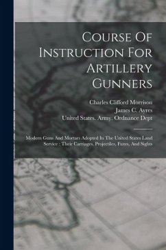 Cover Course Of Instruction For Artillery Gunners: Modern Guns And Mortars Adopted In The United States Land Service: Their Carriages, Projectiles, Fuzes, A