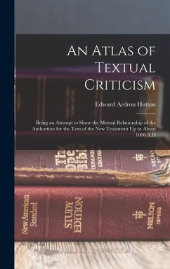 An Atlas of Textual Criticism: Being an Attempt to Show the Mutual Relationship of the Authorities for the Text of the New Testament Up to About 1000 - Hutton, Edward Ardron