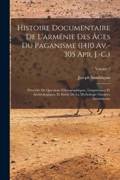 Histoire Documentaire De L'arménie Des Âges Du Paganisme (1410 Av.-305 Apr. J.-C.): Précédée De Questions Ethnographiques, Linguistiques Et Archéologi - Sandalgian, Joseph