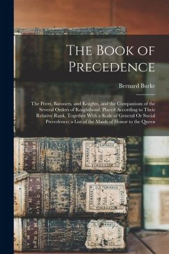 The Book of Precedence: The Peers, Baronets, and Knights, and the Companions of the Several Orders of Knighthood, Placed According to Their Re - Burke, Bernard