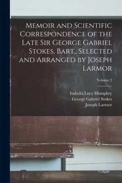 Memoir and Scientific Correspondence of the Late Sir George Gabriel Stokes, Bart., Selected and Arranged by Joseph Larmor; Volume 2 - Stokes, George Gabriel; Larmor, Joseph; Humphry, Isabella Lucy