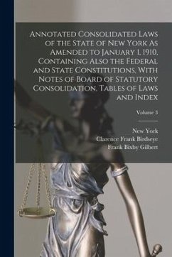 Annotated Consolidated Laws of the State of New York As Amended to January 1, 1910, Containing Also the Federal and State Constitutions, With Notes of - Birdseye, Clarence Frank; York, New; Gilbert, Frank Bixby