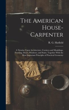 The American House-carpenter; a Treatise Upon Architecture, Cornices and Mouldings, Framing, Doors, Windows, and Stairs. Together With the Most Import