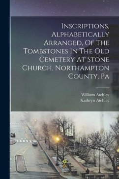 Inscriptions, Alphabetically Arranged, Of The Tombstones In The Old Cemetery At Stone Church, Northampton County, Pa - Kathryn, Atchley; William, Atchley