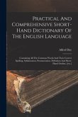 Practical And Comprehensive Short-hand Dictionary Of The English Language: Containing All The Common Words And Their Correct Spelling, Syllabication,